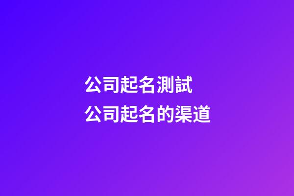 公司起名測試 公司起名的渠道-第1張-公司起名-玄機(jī)派
